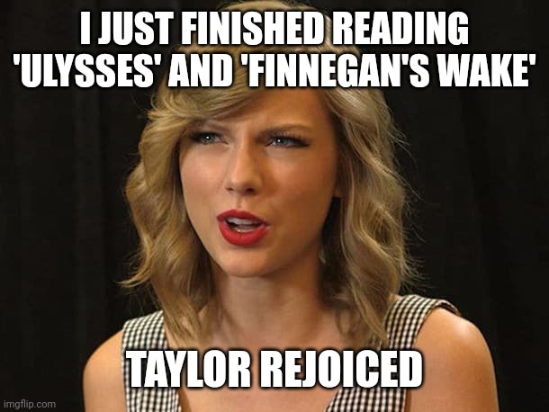 Taylor rejoiced | I JUST FINISHED READING 'ULYSSES' AND 'FINNEGAN'S WAKE'; TAYLOR REJOICED | image tagged in taylor swiftie | made w/ Imgflip meme maker