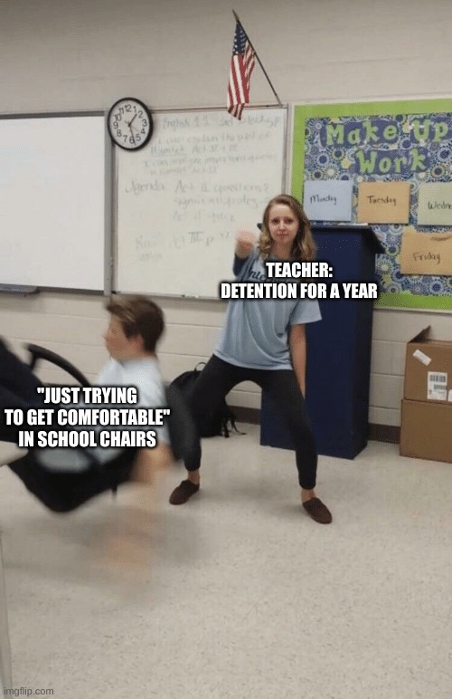 Upvote if u relate | TEACHER: DETENTION FOR A YEAR; "JUST TRYING TO GET COMFORTABLE" IN SCHOOL CHAIRS | image tagged in falling out of chair | made w/ Imgflip meme maker