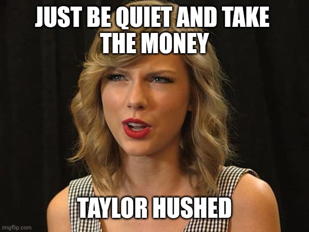 Taylor hushed | JUST BE QUIET AND TAKE 
THE MONEY; TAYLOR HUSHED | image tagged in taylor swiftie | made w/ Imgflip meme maker