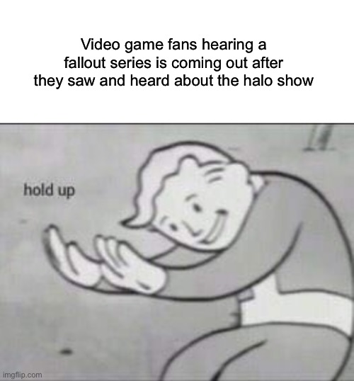 They remembered | Video game fans hearing a fallout series is coming out after they saw and heard about the halo show | image tagged in fallout hold up with space on the top | made w/ Imgflip meme maker