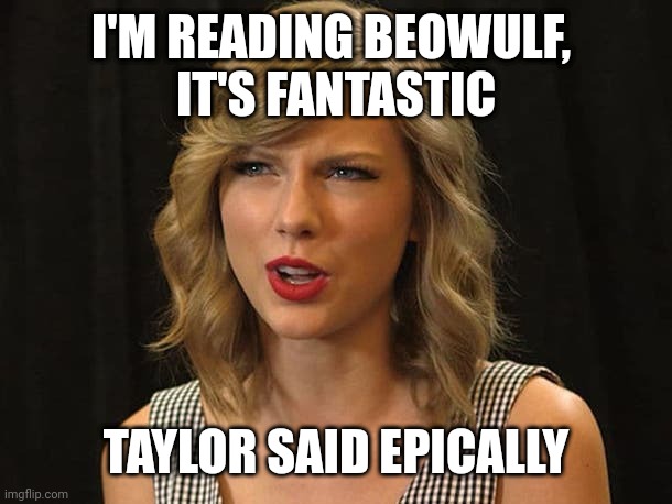 Taylor said epically | I'M READING BEOWULF, 
IT'S FANTASTIC; TAYLOR SAID EPICALLY | image tagged in taylor swiftie | made w/ Imgflip meme maker