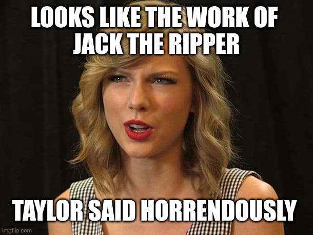 Taylor said horrendously | LOOKS LIKE THE WORK OF 
JACK THE RIPPER; TAYLOR SAID HORRENDOUSLY | image tagged in taylor swiftie | made w/ Imgflip meme maker