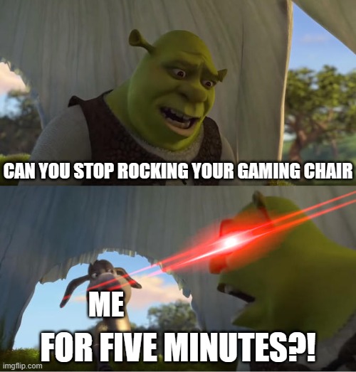 Shrek For Five Minutes | CAN YOU STOP ROCKING YOUR GAMING CHAIR; ME; FOR FIVE MINUTES?! | image tagged in shrek for five minutes | made w/ Imgflip meme maker