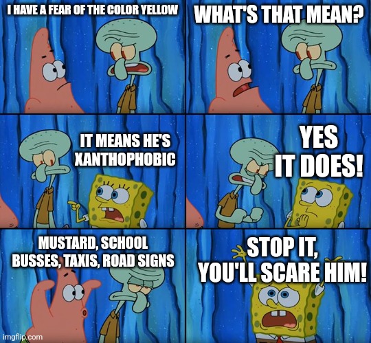 Xanthophobia is the fear of yellow things | I HAVE A FEAR OF THE COLOR YELLOW; WHAT'S THAT MEAN? YES IT DOES! IT MEANS HE'S XANTHOPHOBIC; MUSTARD, SCHOOL BUSSES, TAXIS, ROAD SIGNS; STOP IT, YOU'LL SCARE HIM! | image tagged in stop it patrick you're scaring him,fear,colors,jpfan102504,vocabulary,fun facts with squidward | made w/ Imgflip meme maker