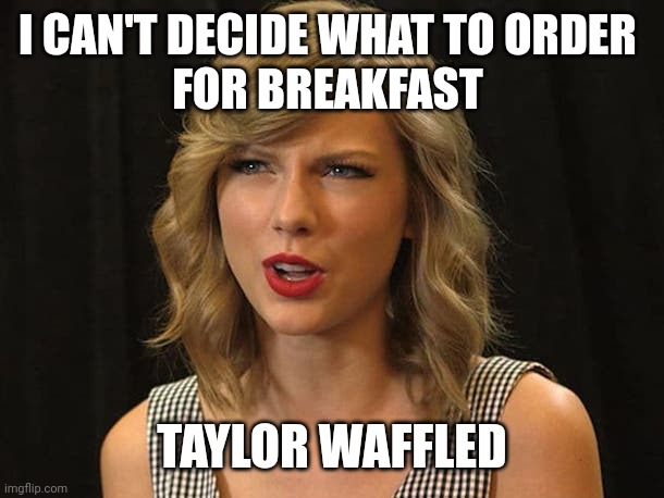 Taylor waffled | I CAN'T DECIDE WHAT TO ORDER 
FOR BREAKFAST; TAYLOR WAFFLED | image tagged in taylor swiftie | made w/ Imgflip meme maker