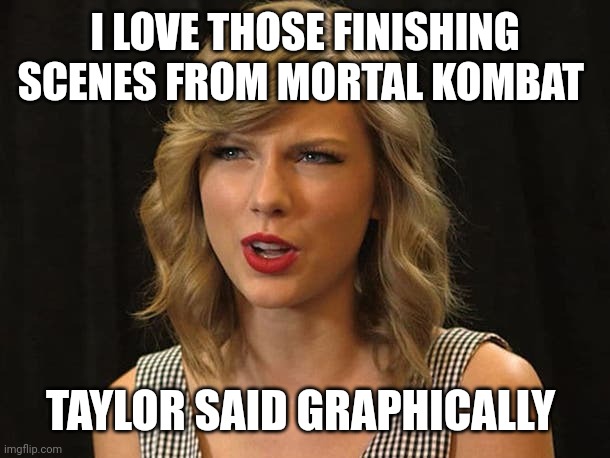 Taylor said graphically | I LOVE THOSE FINISHING SCENES FROM MORTAL KOMBAT; TAYLOR SAID GRAPHICALLY | image tagged in taylor swiftie | made w/ Imgflip meme maker