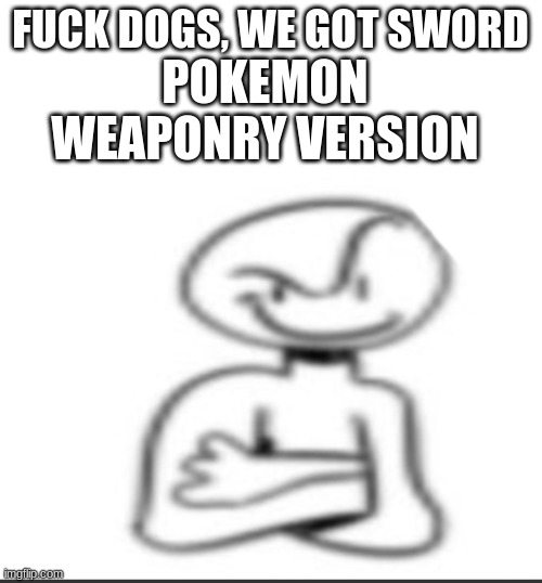 Nuh uh | FUCK DOGS, WE GOT SWORD POKEMON WEAPONRY VERSION | image tagged in nuh uh | made w/ Imgflip meme maker
