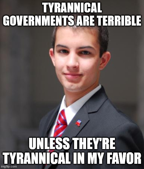 Double Standard | TYRANNICAL GOVERNMENTS ARE TERRIBLE; UNLESS THEY'RE TYRANNICAL IN MY FAVOR | image tagged in college conservative,authoritarianism,government,tyranny,double standard,hypocrisy | made w/ Imgflip meme maker