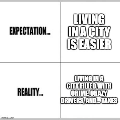i wanna move out of fargo now... | LIVING IN A CITY IS EASIER; LIVING IN A CITY FILLED WITH CRIME, CRAZY DRIVERS, AND... TAXES | image tagged in expectation vs reality,relatable,city,reality is often dissapointing | made w/ Imgflip meme maker