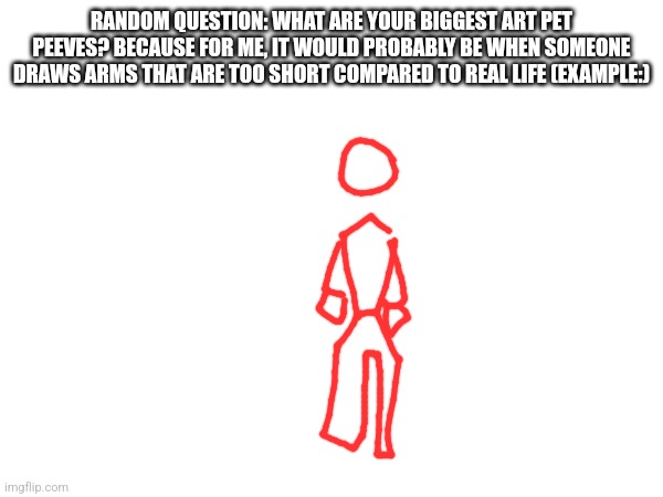 RANDOM QUESTION: WHAT ARE YOUR BIGGEST ART PET PEEVES? BECAUSE FOR ME, IT WOULD PROBABLY BE WHEN SOMEONE DRAWS ARMS THAT ARE TOO SHORT COMPARED TO REAL LIFE (EXAMPLE:) | image tagged in drawing | made w/ Imgflip meme maker