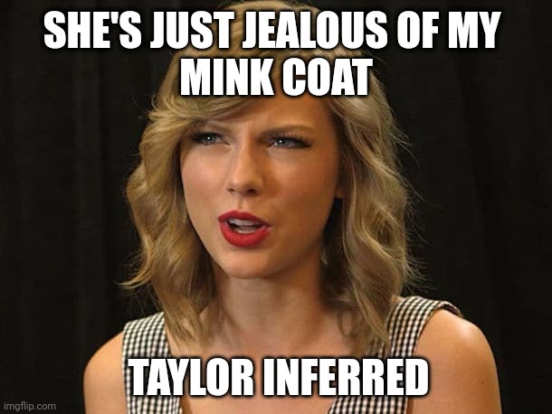 Taylor inferred | SHE'S JUST JEALOUS OF MY 
MINK COAT; TAYLOR INFERRED | image tagged in taylor swiftie | made w/ Imgflip meme maker