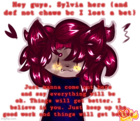 Its me, Sylvia, definitely not chaws_the_dino bc I lost a bet | Hey guys, Sylvia here (and def not chaws bc I lost a bet); Just wanna come out here and say everything will be ok. Things will get better. I believe in you. Just keep up the good work and things will get better | image tagged in sylvia but they're badly drawn | made w/ Imgflip meme maker