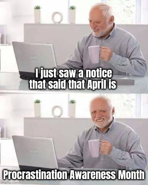 Thanks for telling me | I just saw a notice that said that April is; Procrastination Awareness Month | image tagged in hide the pain harold,latest,relateable,still waiting,i'll just wait here,there are no accidents | made w/ Imgflip meme maker