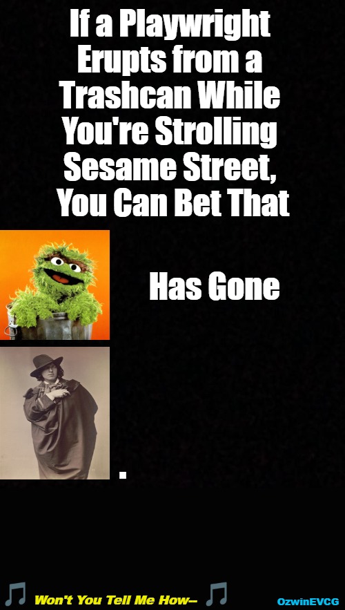 Won't You Tell Me How-- | If a Playwright 

Erupts from a 

Trashcan While 

You're Strolling 

Sesame Street, 

You Can Bet That; Has Gone; . Won't You Tell Me How--; OzwinEVCG | image tagged in surprises,television,songs,walking,sesame street,eyeroll avenue | made w/ Imgflip meme maker