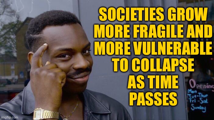 Societies Grow More Vulnerable To Collapse As Time Passes | SOCIETIES GROW
MORE FRAGILE AND
MORE VULNERABLE
TO COLLAPSE
AS TIME
PASSES | image tagged in memes,roll safe think about it,collapse,economy,society,time | made w/ Imgflip meme maker