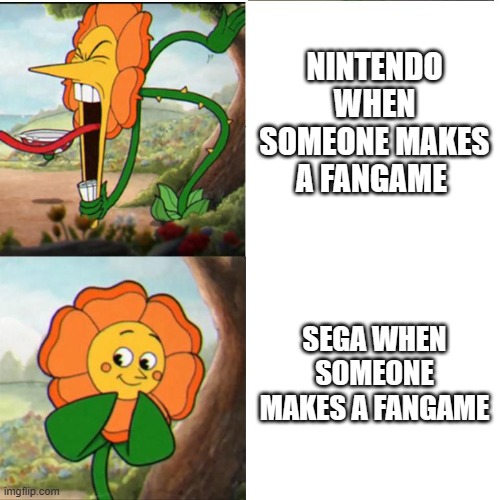 Fangames | NINTENDO WHEN SOMEONE MAKES A FANGAME; SEGA WHEN SOMEONE MAKES A FANGAME | image tagged in cuphead flower | made w/ Imgflip meme maker