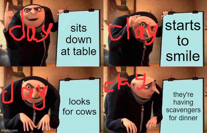 wof memes funny | sits down at table; starts to smile; looks for cows; they're having scavengers for dinner | image tagged in memes,gru's plan | made w/ Imgflip meme maker