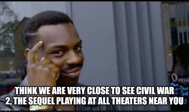 Thinking Black Man | THINK WE ARE VERY CLOSE TO SEE CIVIL WAR 2, THE SEQUEL PLAYING AT ALL THEATERS NEAR YOU | image tagged in thinking black man | made w/ Imgflip meme maker