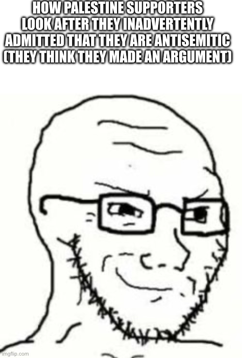 Gotta love it when they do that | HOW PALESTINE SUPPORTERS LOOK AFTER THEY INADVERTENTLY ADMITTED THAT THEY ARE ANTISEMITIC (THEY THINK THEY MADE AN ARGUMENT) | image tagged in smug glasses wojack | made w/ Imgflip meme maker