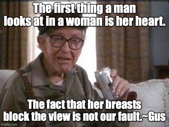Grumpy old Man | The first thing a man looks at in a woman is her heart. The fact that her breasts block the view is not our fault.~Gus | image tagged in grumpy old man | made w/ Imgflip meme maker