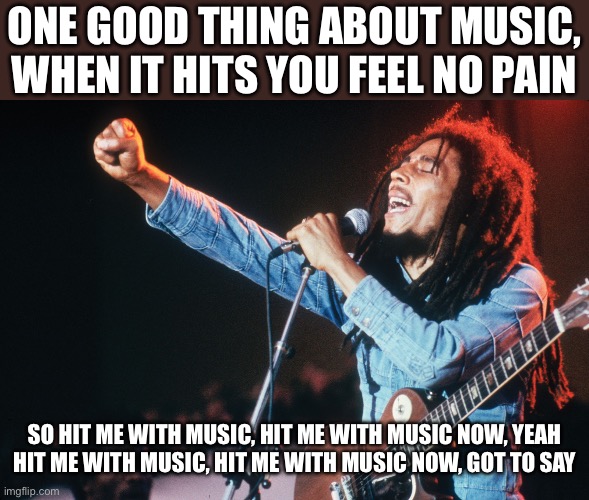 Trenchtown Rock | ONE GOOD THING ABOUT MUSIC, WHEN IT HITS YOU FEEL NO PAIN; SO HIT ME WITH MUSIC, HIT ME WITH MUSIC NOW, YEAH
HIT ME WITH MUSIC, HIT ME WITH MUSIC NOW, GOT TO SAY | image tagged in bob marley,music | made w/ Imgflip meme maker