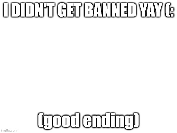 yay | I DIDN'T GET BANNED YAY (:; (good ending) | image tagged in hashtag | made w/ Imgflip meme maker