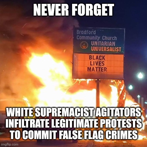 Accelerationist Liars | NEVER FORGET; WHITE SUPREMACIST AGITATORS
INFILTRATE LEGITIMATE PROTESTS
TO COMMIT FALSE FLAG CRIMES | image tagged in white supremacists,george floyd,palestinians,protests,mostly peaceful | made w/ Imgflip meme maker