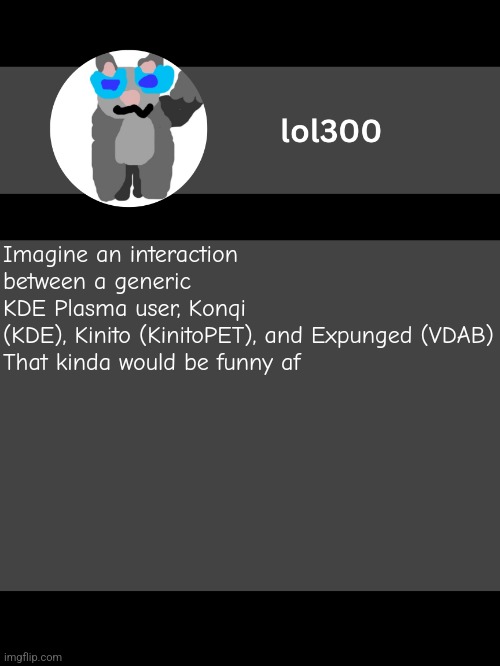 lol300 announcement template but straight to the point | Imagine an interaction between a generic KDE Plasma user, Konqi (KDE), Kinito (KinitoPET), and Expunged (VDAB)

That kinda would be funny af | image tagged in lol300 announcement template but straight to the point | made w/ Imgflip meme maker