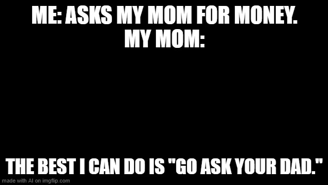 Pawn Stars Best I Can Do | ME: ASKS MY MOM FOR MONEY.
MY MOM:; THE BEST I CAN DO IS "GO ASK YOUR DAD." | image tagged in pawn stars best i can do | made w/ Imgflip meme maker