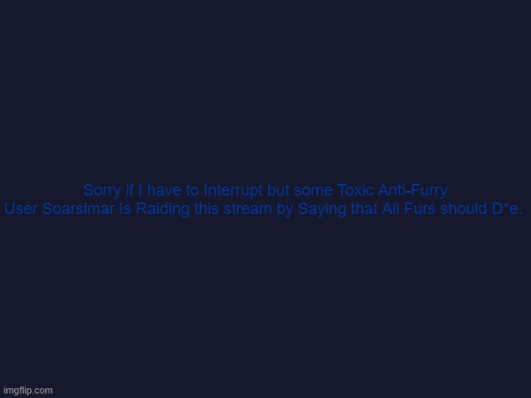 and Also @Sk0923Cb, Sorry for Deleting your Comment by Accident. It's because an a Person who Hates furries for no Reason is Rai | Sorry if I have to Interrupt but some Toxic Anti-Furry
User Soarsimar Is Raiding this stream by Saying that All Furs should D*e. | made w/ Imgflip meme maker