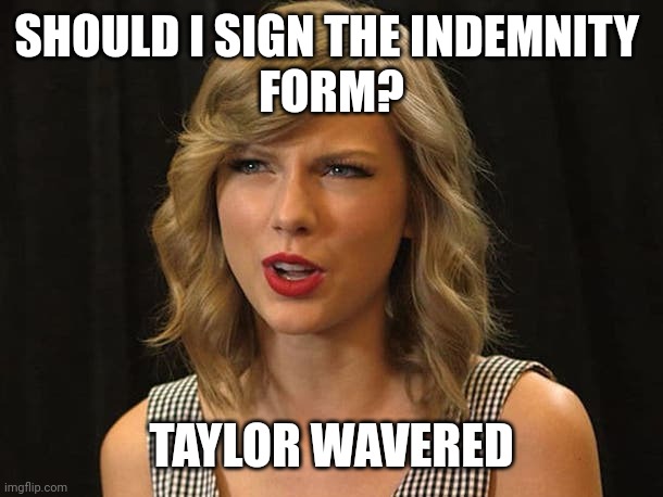 Taylor wavered | SHOULD I SIGN THE INDEMNITY 
FORM? TAYLOR WAVERED | image tagged in taylor swiftie | made w/ Imgflip meme maker