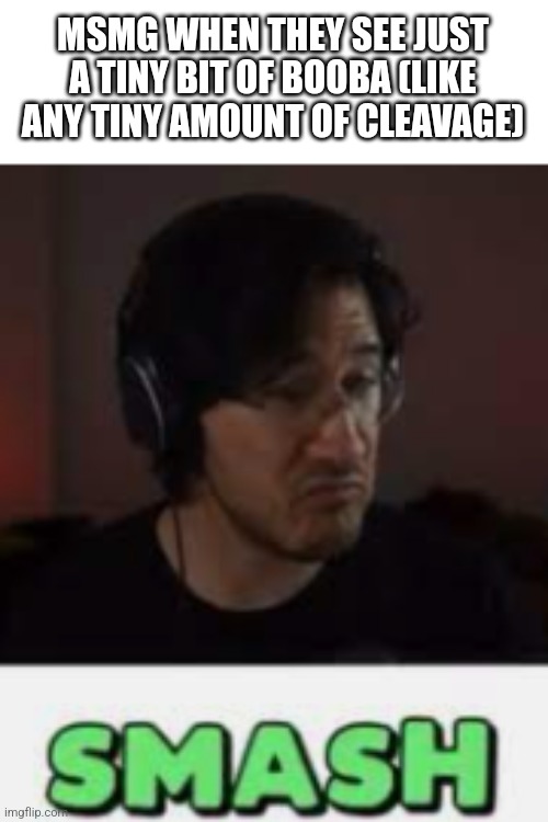 Markiplier Smash | MSMG WHEN THEY SEE JUST A TINY BIT OF BOOBA (LIKE ANY TINY AMOUNT OF CLEAVAGE) | image tagged in markiplier smash | made w/ Imgflip meme maker