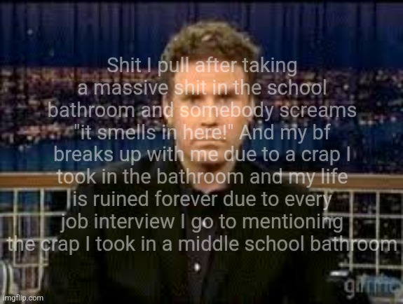 blank stare | Shit I pull after taking a massive shit in the school bathroom and somebody screams "it smells in here!" And my bf breaks up with me due to a crap I took in the bathroom and my life is ruined forever due to every job interview I go to mentioning the crap I took in a middle school bathroom | image tagged in blank stare | made w/ Imgflip meme maker