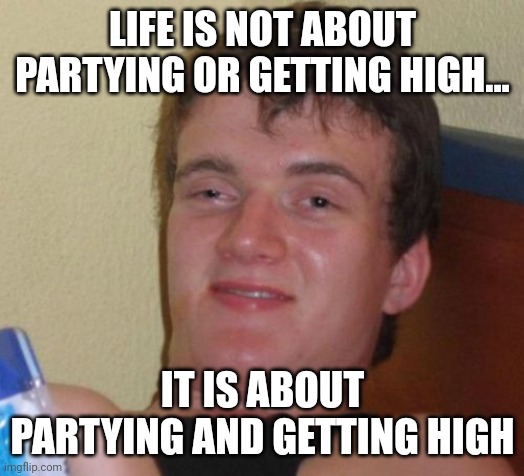 10 Guy Meme | LIFE IS NOT ABOUT PARTYING OR GETTING HIGH... IT IS ABOUT PARTYING AND GETTING HIGH | image tagged in memes,10 guy | made w/ Imgflip meme maker