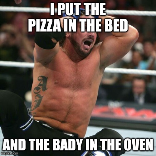 shit | I PUT THE PIZZA IN THE BED; AND THE BADY IN THE OVEN | image tagged in aj styles realizes | made w/ Imgflip meme maker