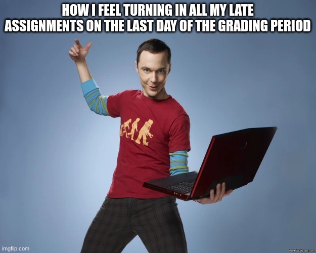 sheldon cooper laptop | HOW I FEEL TURNING IN ALL MY LATE ASSIGNMENTS ON THE LAST DAY OF THE GRADING PERIOD | image tagged in sheldon cooper laptop | made w/ Imgflip meme maker