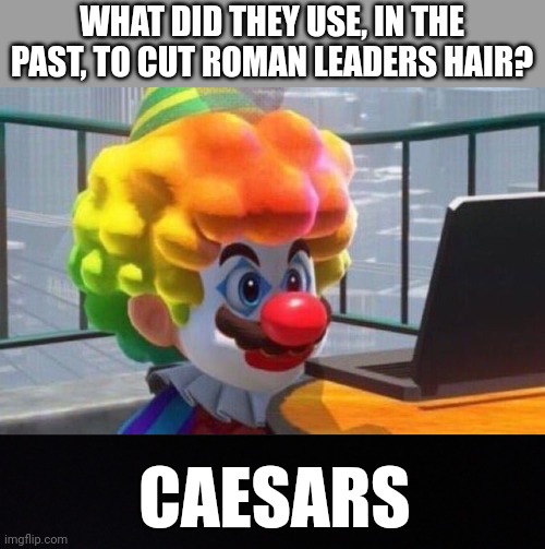 WHAT DID THEY USE, IN THE PAST, TO CUT ROMAN LEADERS HAIR? CAESARS | image tagged in clown mario,blackground | made w/ Imgflip meme maker