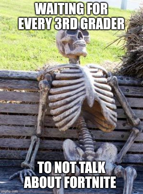 All 3rd Graders | WAITING FOR EVERY 3RD GRADER; TO NOT TALK ABOUT FORTNITE | image tagged in memes,waiting skeleton | made w/ Imgflip meme maker