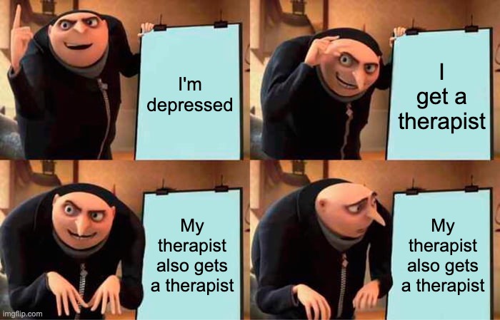 You have now evolved: Depression Stage 2 | I'm depressed; I get a therapist; My therapist also gets a therapist; My therapist also gets a therapist | image tagged in memes,gru's plan | made w/ Imgflip meme maker