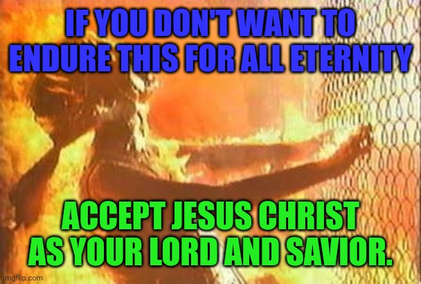 How to avoid Hell | IF YOU DON'T WANT TO ENDURE THIS FOR ALL ETERNITY; ACCEPT JESUS CHRIST AS YOUR LORD AND SAVIOR. | image tagged in terminator fence,hell,lake of fire,jesus christ,eternal suffering | made w/ Imgflip meme maker