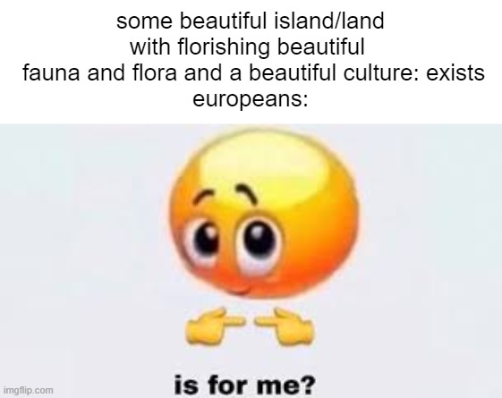 ngl europeans WIPED like religions, cultures (i think) and fauna | some beautiful island/land with florishing beautiful 
 fauna and flora and a beautiful culture: exists
europeans: | image tagged in is for me | made w/ Imgflip meme maker
