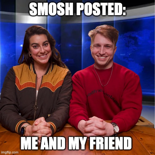 Smosh uploads | SMOSH POSTED:; ME AND MY FRIEND | image tagged in smosh | made w/ Imgflip meme maker