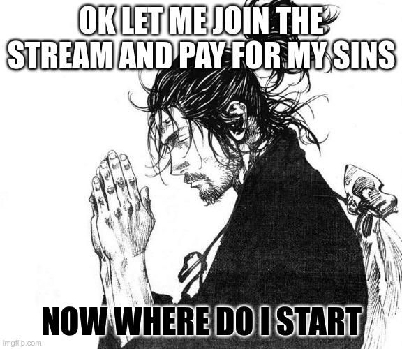 Miyamoto Musashi (Vagabond) Praying | OK LET ME JOIN THE STREAM AND PAY FOR MY SINS; NOW WHERE DO I START | image tagged in miyamoto musashi vagabond praying | made w/ Imgflip meme maker