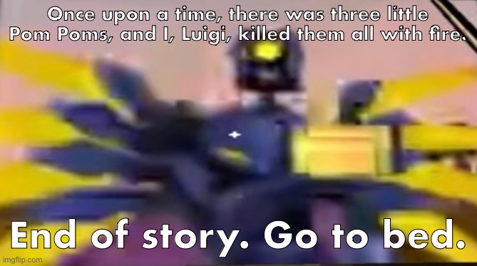 v1 ultrakill thumbs up | Once upon a time, there was three little Pom Poms, and I, Luigi, killed them all with fire. End of story. Go to bed. | image tagged in v1 ultrakill thumbs up | made w/ Imgflip meme maker