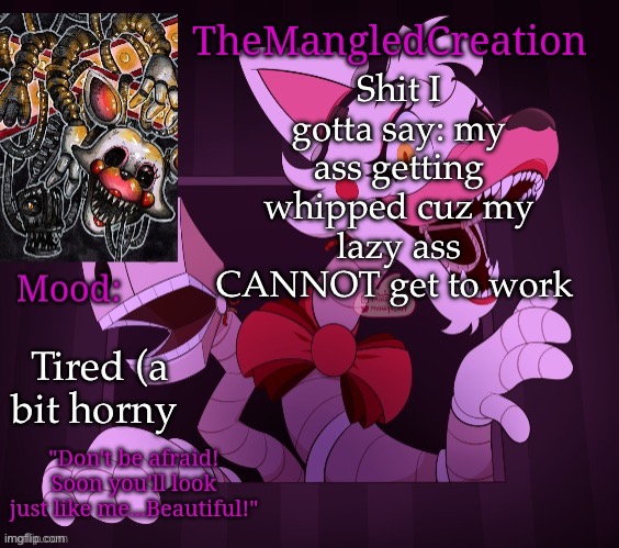 Temp For TheMangledCreation (By Evan) | Shit I gotta say: my ass getting whipped cuz my lazy ass CANNOT get to work; Tired (a bit horny | image tagged in temp for themangledcreation by evan | made w/ Imgflip meme maker