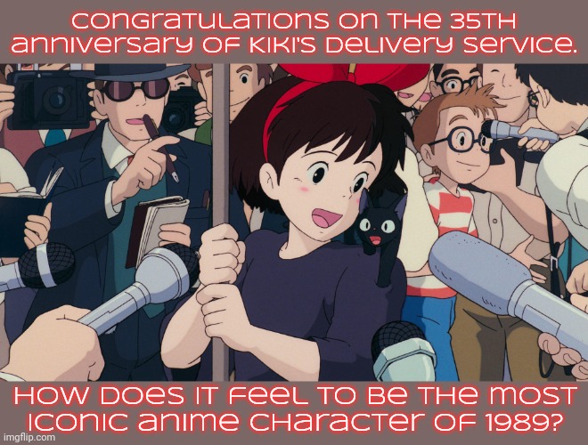 Anime history is more than just murderous emo boys. | Congratulations on the 35th anniversary of Kiki's Delivery Service. How does it feel to be the most
iconic anime character of 1989? | image tagged in kiki's victory,anime realization,studio ghibli,wholesome protector,feel good,girl power | made w/ Imgflip meme maker