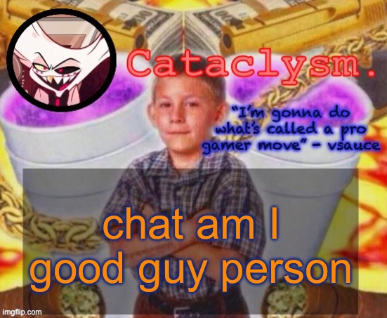 Cataclysm. temp | chat am I good guy person | image tagged in cataclysm temp | made w/ Imgflip meme maker