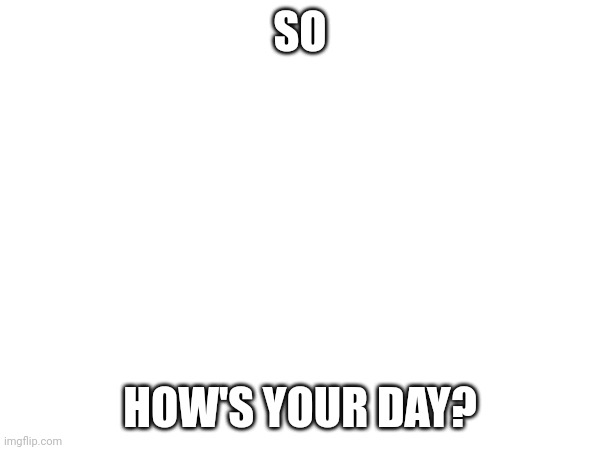Just curious | SO; HOW'S YOUR DAY? | made w/ Imgflip meme maker