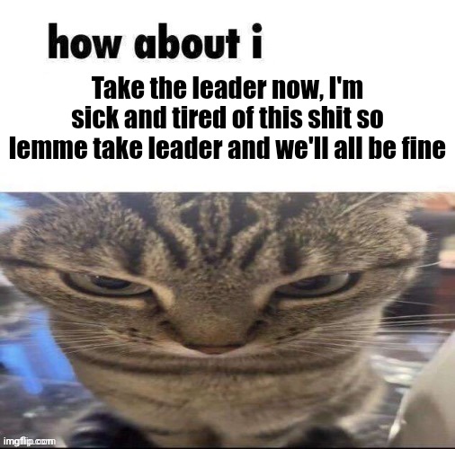Fuck | Take the leader now, I'm sick and tired of this shit so lemme take leader and we'll all be fine | image tagged in fuck | made w/ Imgflip meme maker