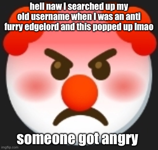 angry clown | hell naw I searched up my old username when I was an anti furry edgelord and this popped up lmao; someone got angry | image tagged in angry clown | made w/ Imgflip meme maker